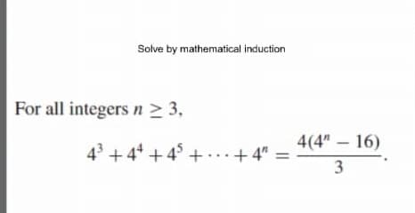 Solve by mathematical induction
For all integersn> 3,
4(4" 16)
43 +4* + 4° + ...+ 4" =
