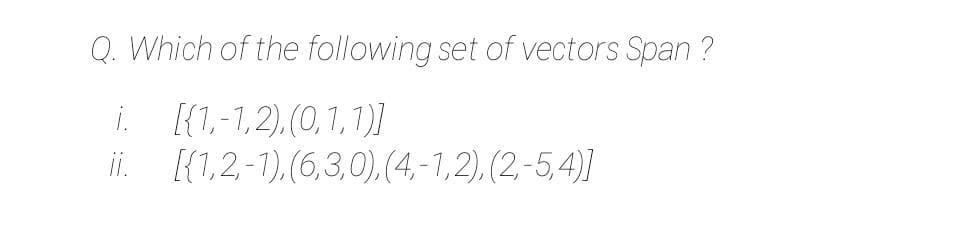 Q. Which of the following set of vectors Span ?
[{1,-1,2), (0,1, 1)]
ii. [{1,2,-1),(6,3,0), (4,-1,2), (2,-5,4)]
i.
