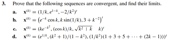 3.
Prove that the following sequences are convergent, and find their limits.
x() = (1/k, e'-k, –2/k²)'
x(k) = (e-k cos k, k sin(1/k), 3 + k-2)'
а.
b.
x(k) = (ke-k*, (cos k)/k, /k² | k k)'
x(k) = (e!/k, (k² + 1)/(1 – k²), (1/k²)(1+3+5+ .+ (2k – 1)))'
с.
d.
