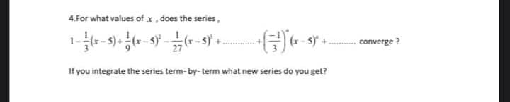 4.For what values ofx, does the series,
(r-sy + coverge
If you integrate the series term- by-term what new series do you get?
