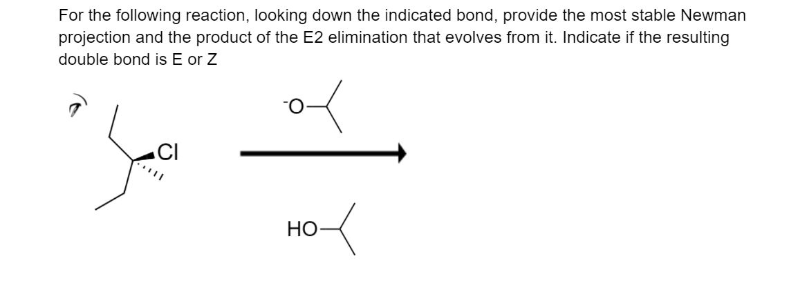 For the following reaction, looking down the indicated bond, provide the most stable Newman
projection and the product of the E2 elimination that evolves from it. Indicate if the resulting
double bond is E or Z
НО-
