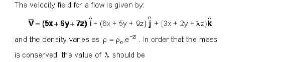 The velocity field for a flow is given by:
V= (5x+ 6y+ 72) i+ (6x+ 5y + 9z)j + (3x+ 2y + Az)k
-21
and the density varies es p = Po e. In order that the mass
is conserved, the value of A should be
