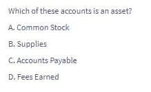 Which of these accounts is an asset?
A. Common Stock
B. Supplies
C. Accounts Payable
D. Fees Earned
