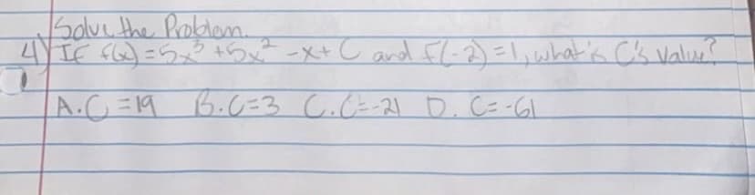 Solve the Problem.
4) IF FQ) = 5x³ +5x²-x+ ( and f(-2) =1, what's C's value?
A.C=19 B.C=3 C.C=-21 D. C=-61