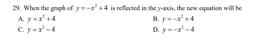 29. When the graph of y=-x² +4 is reflected in the y-axis, the new equation will be
B. y=-x² +4
A. y = x² +4
C. y=x²-4
D. y=-x² - 4