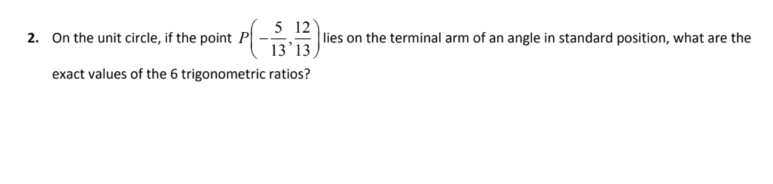 5 12
2. On the unit circle, if the point P
13'13
exact values of the 6 trigonometric ratios?
lies on the terminal arm of an angle in standard position, what are the
