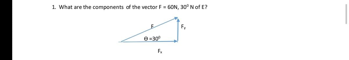 1. What are the components of the vector F = 60N, 30° N of E?
Fy
e =30°
Fx
