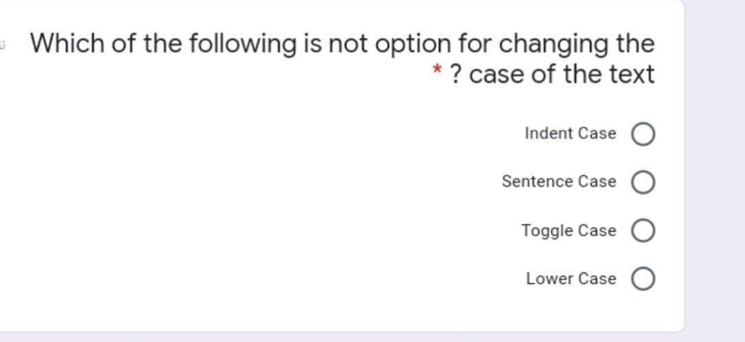 Which of the following is not option for changing the
* ? case of the text
Indent Case
Sentence Case
Toggle Case
Lower Case O
