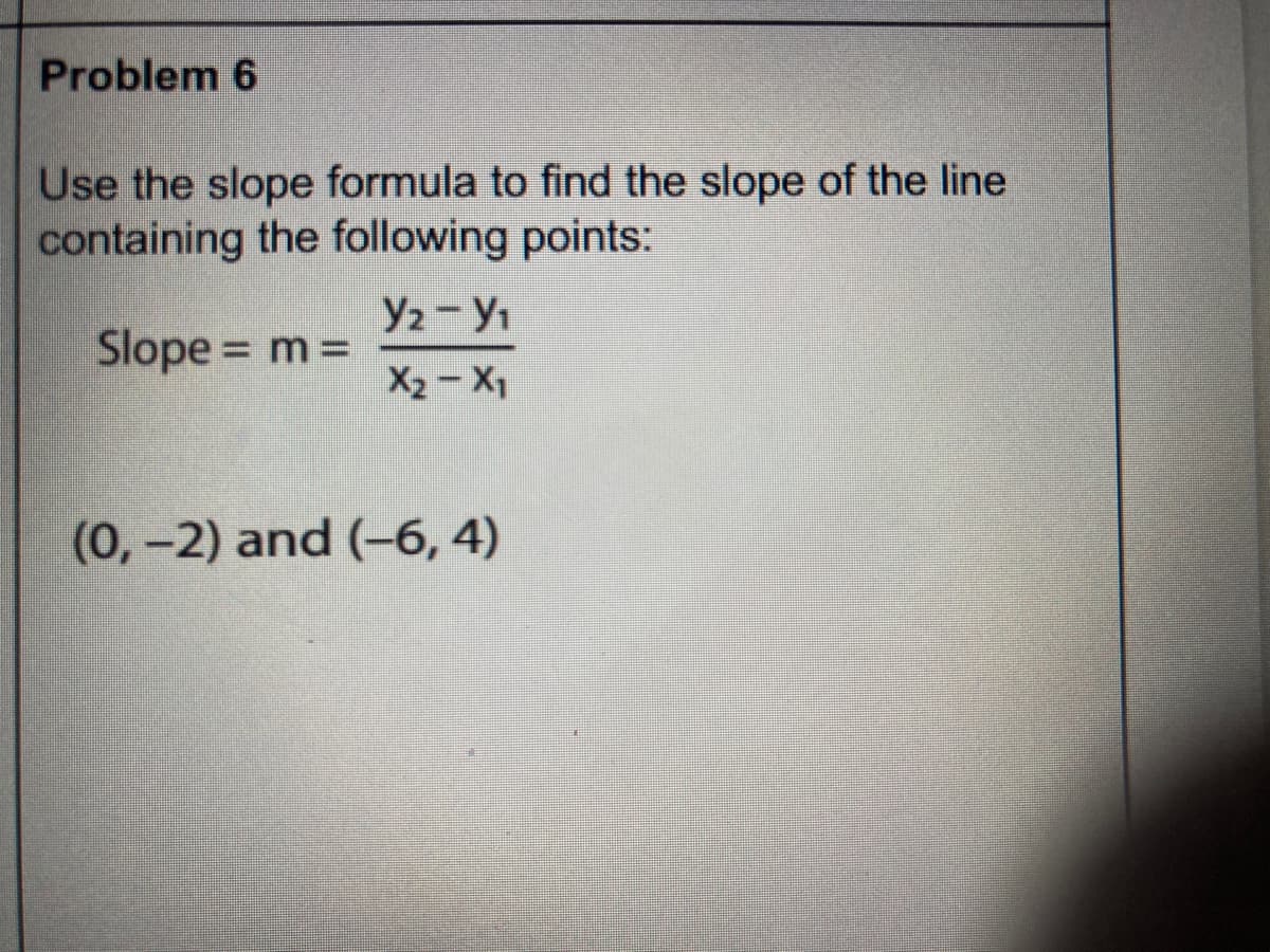 Problem 6
Use the slope formula to find the slope of the line
containing the following points:
Y2 - Y1
Slope = m =
X2 – X1
(0,-2) and (-6, 4)
