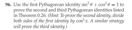 96. Usc the first Pythagorcan identity sin? 0 + cos² 0 = 1 to
prove the second and third Pythagorean identities listed
in Theorem 0.26. (Hint: To prove the second identity, divide
both sides of the first identity by cos? x. A similar strategy
will prove the third identity.)
