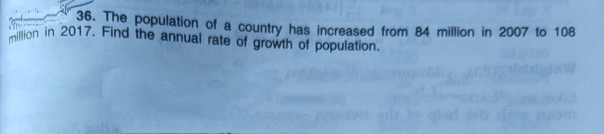 million in 2017. Find the annual rate of growth of population.
36. The population of a country has increased from 84 million in 2007 to 108

