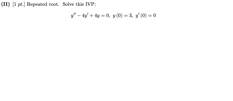 (II) [1 pt.] Repeated root. Solve this IVP:
y" – 4y' + 4y = 0, y (0) = 3, y' (0) = 0
