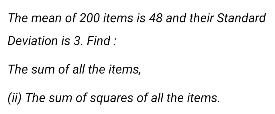 The mean of 200 items is 48 and their Standard
Deviation is 3. Find :
The sum of all the items,
(ii) The sum of squares of all the items.
