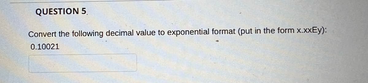QUESTION 5,
Convert the following decimal value to exponential format (put in the form x.xxEy):
0.10021
