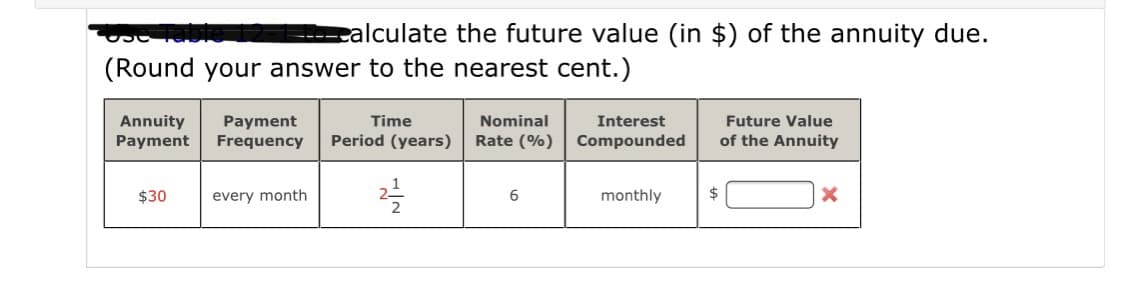 ealculate the future value (in $) of the annuity due.
(Round your answer to the nearest cent.)
Annuity
Payment
Payment
Frequency
Future Value
of the Annuity
Time
Nominal
Interest
Period (years)
Rate (%)
Compounded
$30
every month
monthly
