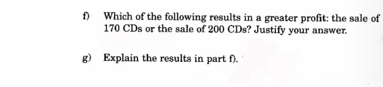 Which of the following results in a greater profit: the sale of
170 CDs or the sale of 200 CDs? Justify your answer.
g) Explain the results in part f).
f)