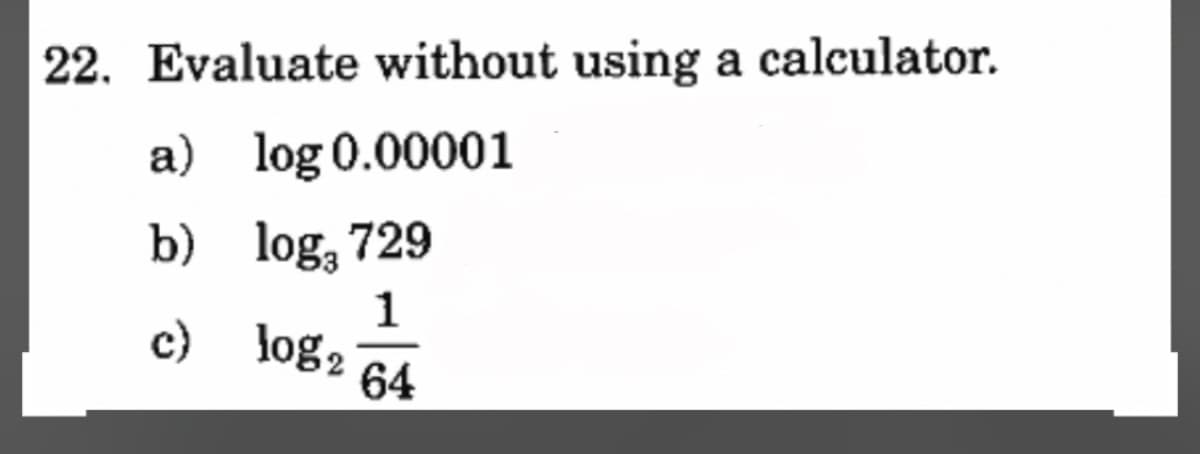 22. Evaluate without using a calculator.
a) log 0.00001
b)
log, 729
1
c) log₂
64