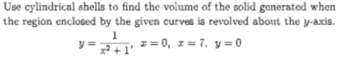 Use cylindrical shells to find the volume of the solid generated when
the region enclosed by the given curves is revolved about the y-axis.
1
I = 0, z= 7, y = 0
y =
g² + l'
