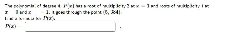 The polynomial of degree 4, P(x) has a root of multiplicity 2 at
x = 0 and x =
1. It goes through the point (5, 384).
Find a formula for P(x).
P(x) =
=
1 and roots of multiplicity 1 at
