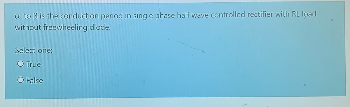 a to B is the conduction period in single phase half wave controlled rectifier with RL load
without freewheeling diode.
Select one:
O True
O False
