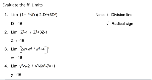 Evaluate the ff. Limits
1. Lim (1+ 4VD)(2-D2+3D)
Note: / Division line
D-16
V Radical sign
2. Lim Z2-1 / Z2+3Z-1
Z- -16
3. Lim 2w+w? / w²+4
w-16
4. Lim y2-y-2 / y³-6y²-7y+1
y-16
