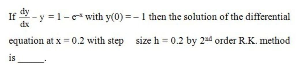 dy
If
- y = 1 – e-x with y(0) =– 1 then the solution of the differential
dx
equation at x = 0.2 with step
size h = 0.2 by 2nd order R.K. method
is
