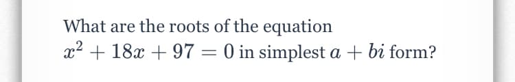 What are the roots of the equation
x2 + 18x + 97 = 0 in simplest a + bi form?
