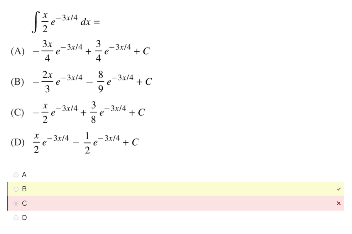 (A)
(B)
(C)
(D)
O
O
O
A
B
C
D
Sze
3x
4
2x
X
2
-3x/4
e
——▬▬▬▬▬▬▬▬▬▬▬
e
3
x -3x/4
e
2
- 3x/4
-3x/4
-3x/4
e
dx =
+
-
+
3
1
2
▬▬▬▬
3
8
8
-
e
e
- 3x/4
- 3x/4
-3x/4
- 3x/4
+ C
+ C
+ C
+ C
>
X