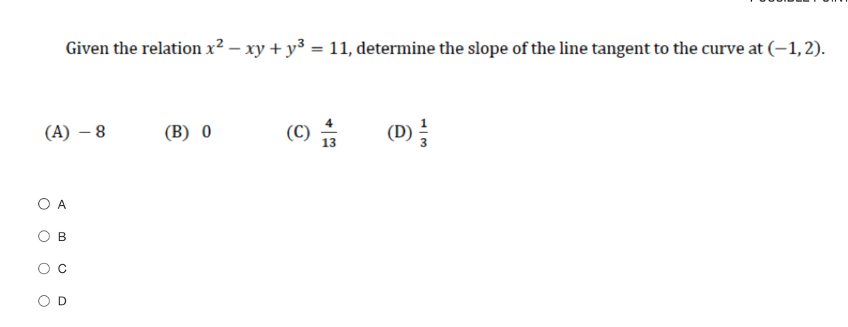 Given the relation x² – xy + y3 = 11, determine the slope of the line tangent to the curve at (–1,2).
%3D
(A) – 8
(B) 0
(C) *
(D)
13
O A
В
O D
