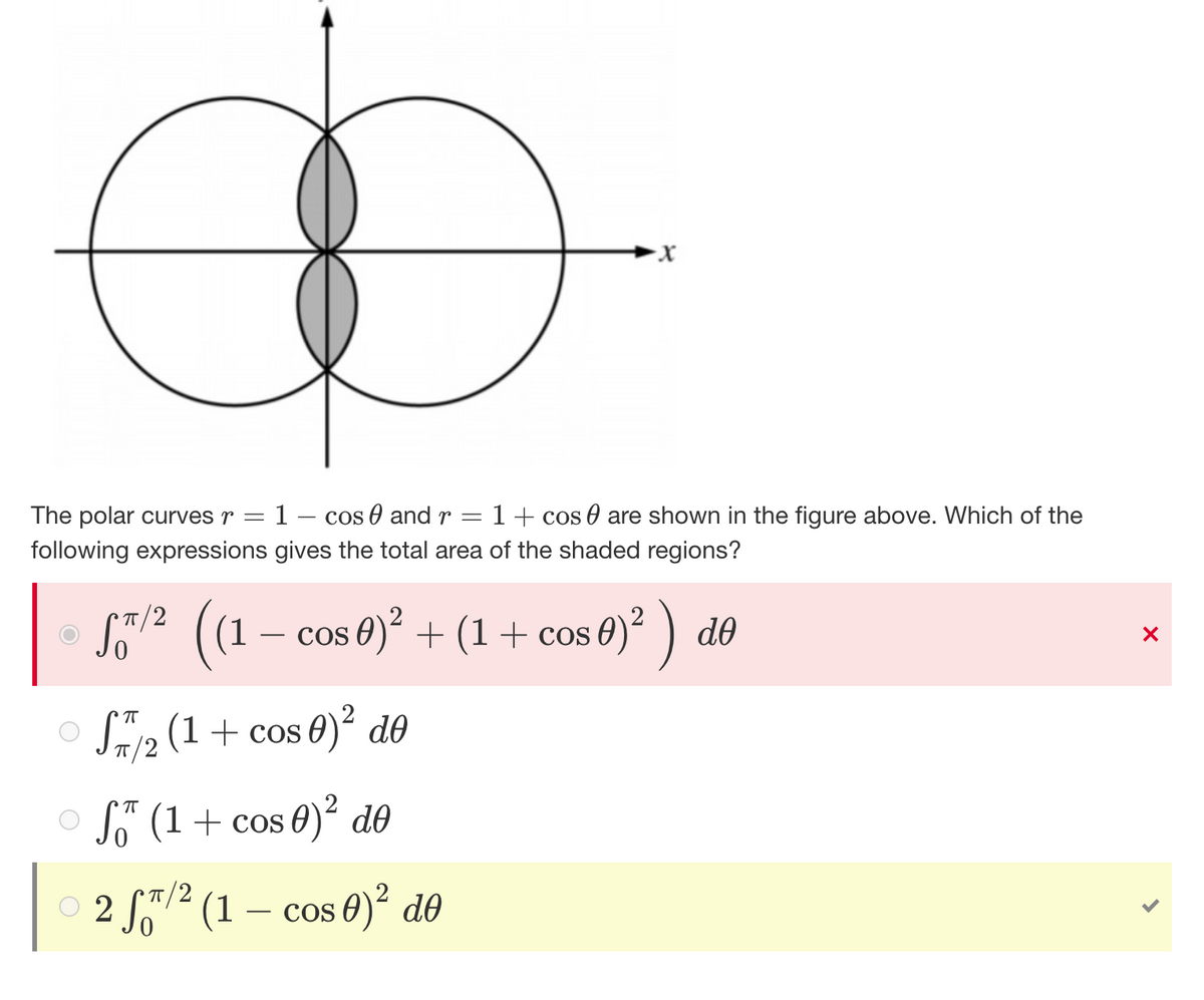a
X
—
-
The polar curves 1 cos and r
Ө
following expressions gives the total area of the shaded regions?
1 + cos are shown in the figure above. Which of the
2
STT/2
♫™/² ((1 − cos 0)² + (1 + cos 0)² ) de
S2 (1 + cos 0)² de
π
f (1 + cos 0)² de
π/2
○ 2 S™/² (1 − cos 0)² do
X
