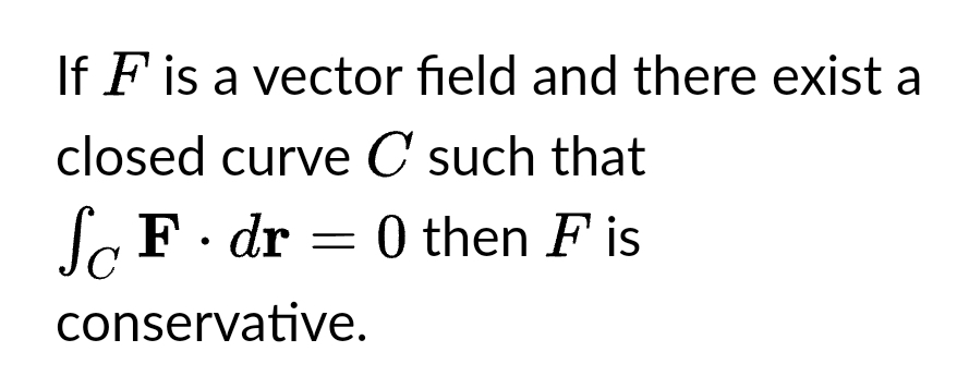If F is a vector field and there exist a
closed curve C such that
SF. dr = 0 then F is
conservative.