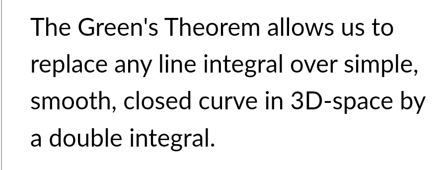 The Green's Theorem allows us to
replace any line integral over simple,
smooth, closed curve in 3D-space by
a double integral.