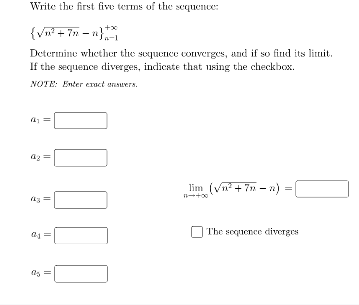 Write the first five terms of the sequence:
{Vn² +7n – n},
Determine whether the sequence converges, and if so find its limit.
If the sequence diverges, indicate that using the checkbox.
NOTE: Enter exact answers.
a2
lim (Vn² + 7n – n)
n→+0
a3
The sequence diverges
a5 =
||
||
||
||
