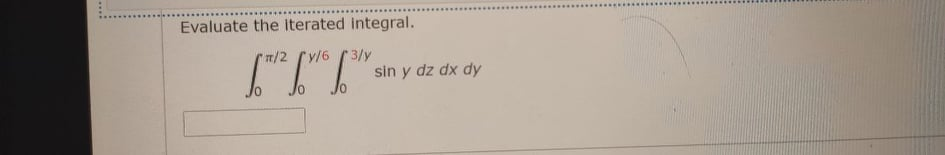 Evaluate the Iterated integral.
7/2
y/6 3/y
sin y dz dx dy
