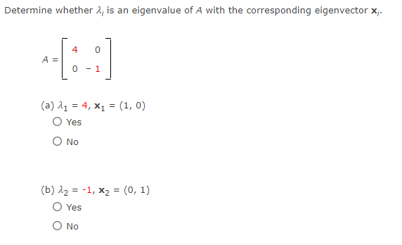 Determine whether 2; is an eigenvalue of A with the corresponding eigenvector x;.
4
A =
(a) 11 = 4, x1 = (1, 0)
Yes
O No
(b) 12 = -1, x2 = (0, 1)
O Yes
No
