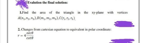 Evalution the final solution:
1.Find the area of the triangle in the xy-plane with vertices
A(n,,n, n3),B(m,m2,m),C(r..5).
2. Changes from cartesian equation to equivalent in polar coordinate:
sece
T-4
cote
