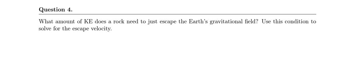 Question 4.
What amount of KE does a rock need to just escape the Earth's gravitational field? Use this condition to
solve for the escape velocity.

