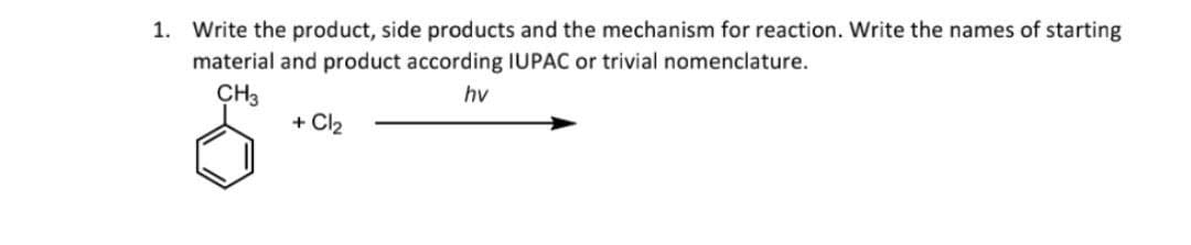 1. Write the product, side products and the mechanism for reaction. Write the names of starting
material and product according IUPAC or trivial nomenclature.
CH3
hv
+ Cl₂
