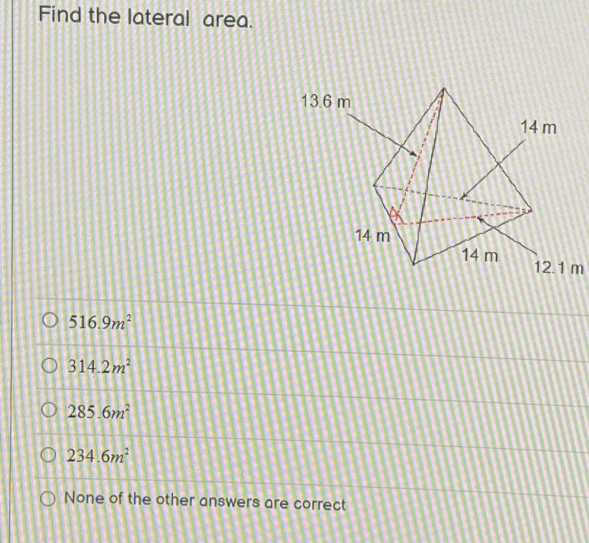 Find the lateral area.
13.6 m
14 m
14 m
14 m
12.1 m
O 516.9m
O 314.2m
O 285.6m
O 234.6m
O None of the other answers are correct
