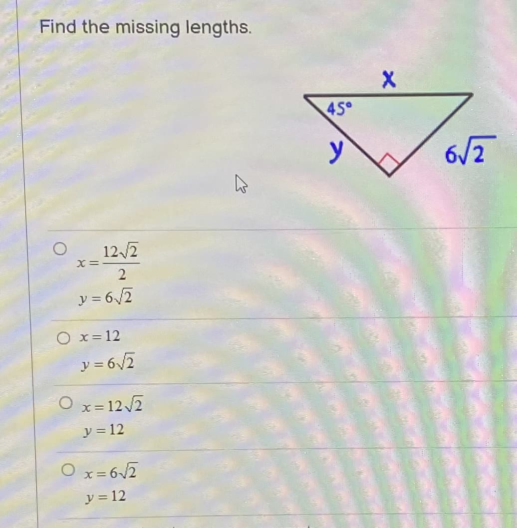 Find the missing lengths.
45°
6/2
12/2
==x
y = 6/2
O x= 12
y = 6/2
O x= 122
y = 12
Ox= 6/2
y = 12
