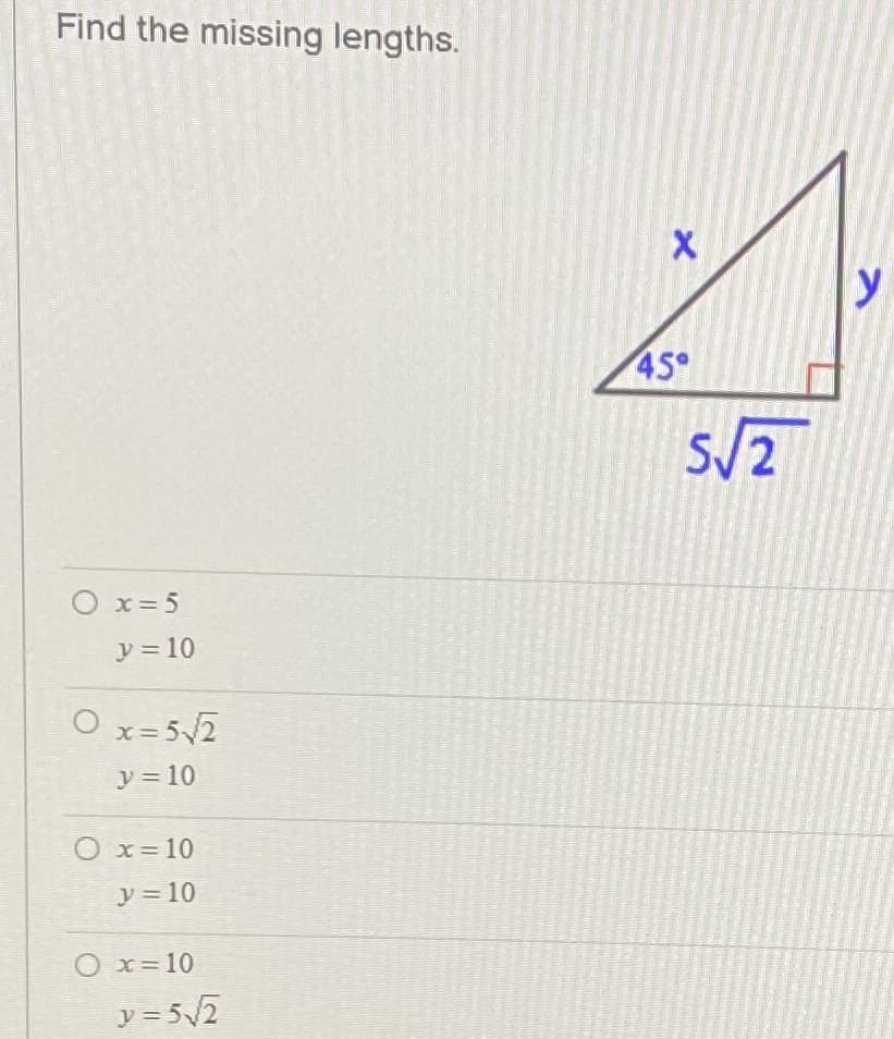 Find the missing lengths.
45
5/2
Ox= 5
ソ=10
x=52
y = 10
O x= 10
y = 10
O x= 10
y = 5/2
