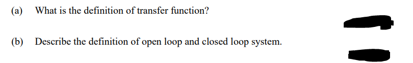 (a) What is the definition of transfer function?
(b) Describe the definition of open loop and closed loop system.
