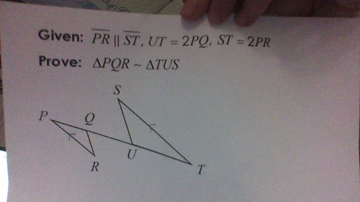Given: PR|| ST, UT = 2PQ, ST = 2PR
Prove: APOR ATUS
S
U
R
