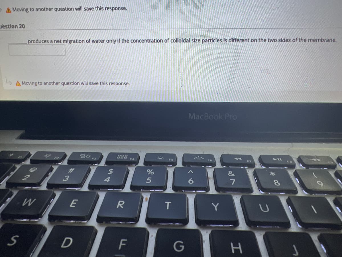 A Moving to another question will save this response.
estion 20
2-
produces a net migration of water only if the concentration of colloidal size particles is different on the two sides of the membrane.
A Moving to another question will save this response.
S
W
3
E
D
80
F3
$
4
888
R
F
%
5
F5
T
G
MacBook Pro
6
&
H
F7
8