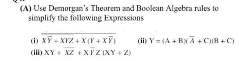 (A) Use Demorgan's Theorem and Boolean Algebra rules to
simplify the following Expressions
(i) XY + XYZ + X (Y + XY)
(iii) XY + XZ +XYZ (XY + Z)
(ii) Y = (A + B)(A +C)(B + C)
