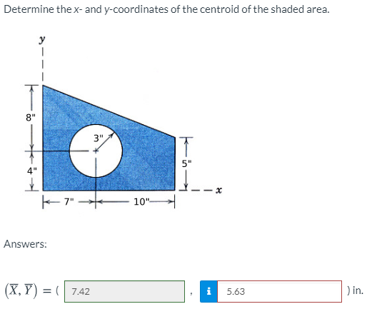 Determine the x- and y-coordinates of the centroid of the shaded area.
y
8"
3".
5"
4"
E7"
10"
Answers:
(X, Y) = ( 7.42
) in.
5.63
