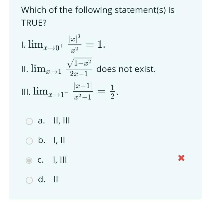 Which of the following statement(s) is
TRUE?
3
1. lim+0+
x2
= 1.
(1-x2
II. lim→1
does not exist.
2а —1
x-1
1
III. lim,-
x2 -1
|
a. II, III
b. I, II
С. , I
d. II

