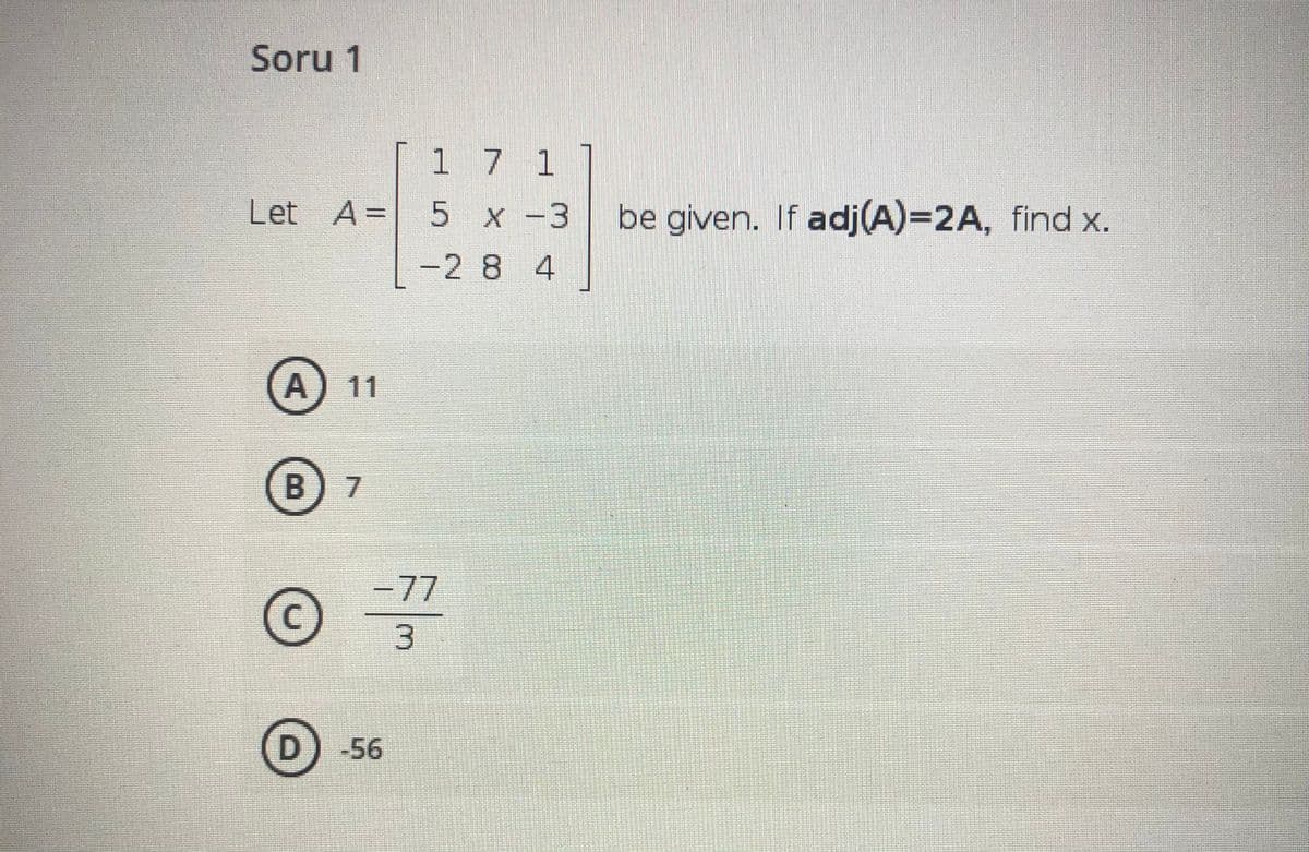 Soru 1
1 7 1
Let A=
5 x -3 be given. If adj(A)=2A, find x.
-2 8 4
A) 11
B 7
-77
D) -56
