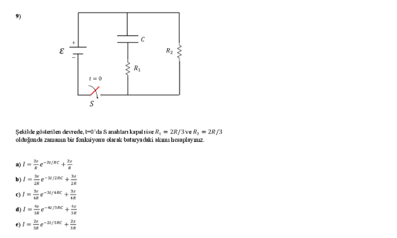 R2
R1
t = 0
S
Şekilde gösterilen devrede, -0'da S anahtarn kapalnise R, = 2R/3ve R, = 2R/3
olduğunda zamanın bir fonksiyonu olarak batarya daki akunı hesaplaymız.
a) I = e-2/RC 4 2e
R
32
b) I = e-/2RC
2R
2R
c) / =
48
d) I =e-4/3RC
3R
3R
e) / = e-21/3RC + 24
3R
+
