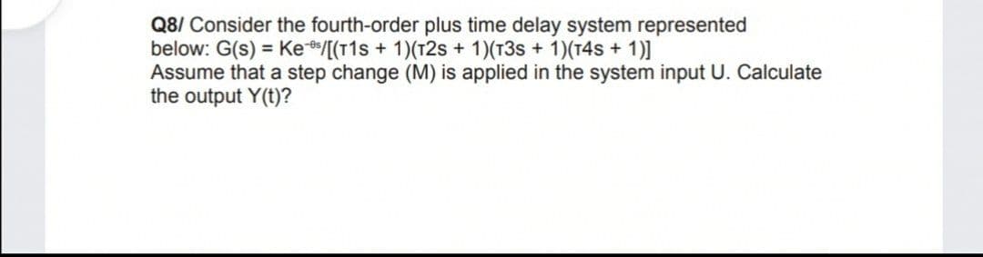 Q8/ Consider the fourth-order plus time delay system represented
below: G(s) = Ke/[(T1s + 1)(12s + 1)(13s + 1)(T4s + 1)]
Assume that a step change (M) is applied in the system input U. Calculate
the output Y(t)?
